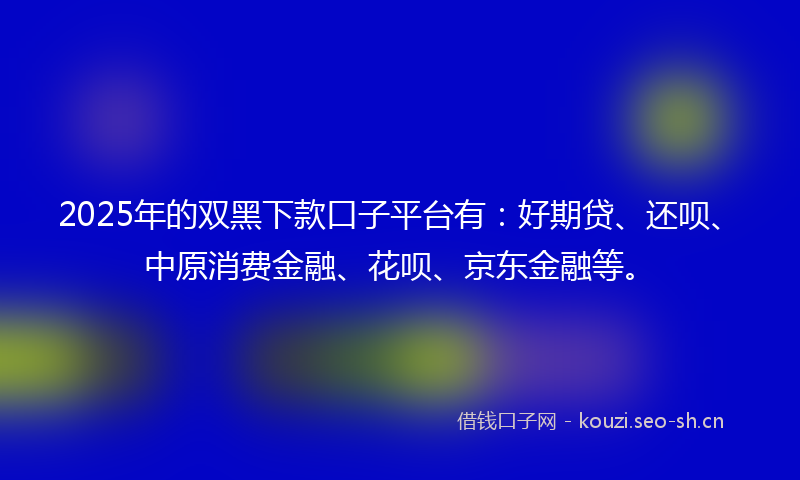 2025年的双黑下款口子平台有:好期贷、还呗、中原消费金融、花呗、京东金融等。