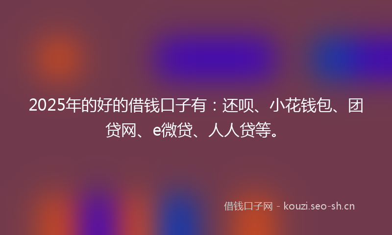 2025年的好的借钱口子有：还呗、小花钱包、团贷网、e微贷、人人贷等。