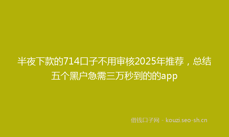半夜下款的714口子不用审核2025年推荐,总结五个黑户急需三万秒到的的app