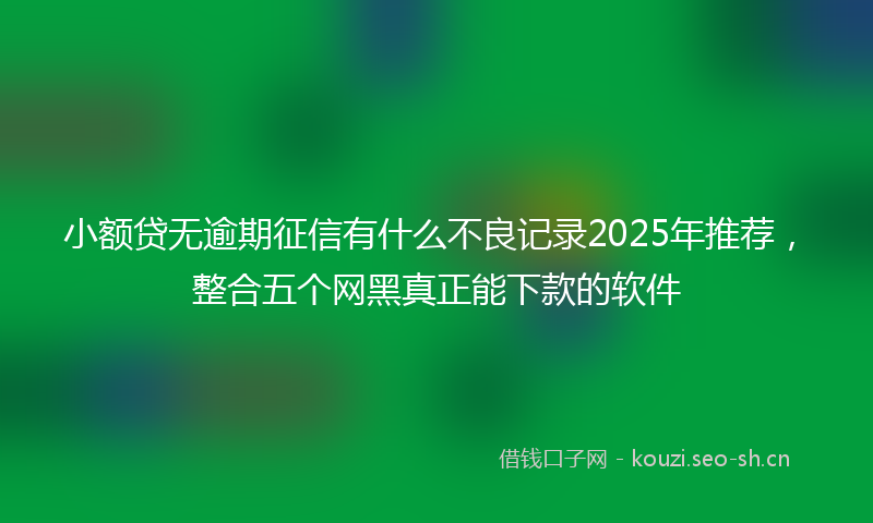 小额贷无逾期征信有什么不良记录2025年推荐，整合五个网黑真正能下款的软件