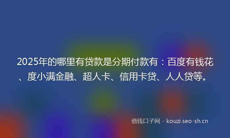 2025年的哪里有贷款是分期付款有：百度有钱花、度小满金融、超人卡、信用卡贷、人人贷等。