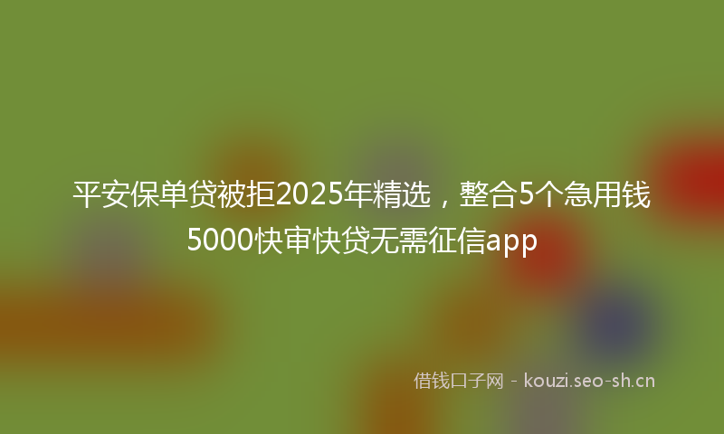 平安保单贷被拒2025年精选，整合5个急用钱5000快审快贷无需征信app