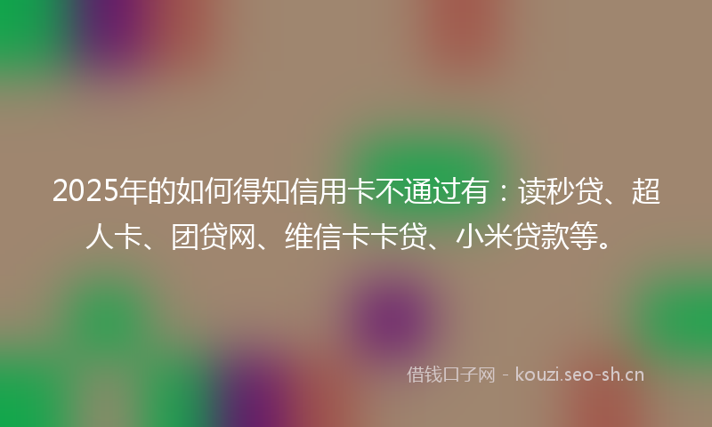 2025年的如何得知信用卡不通过有：读秒贷、超人卡、团贷网、维信卡卡贷、小米贷款等。