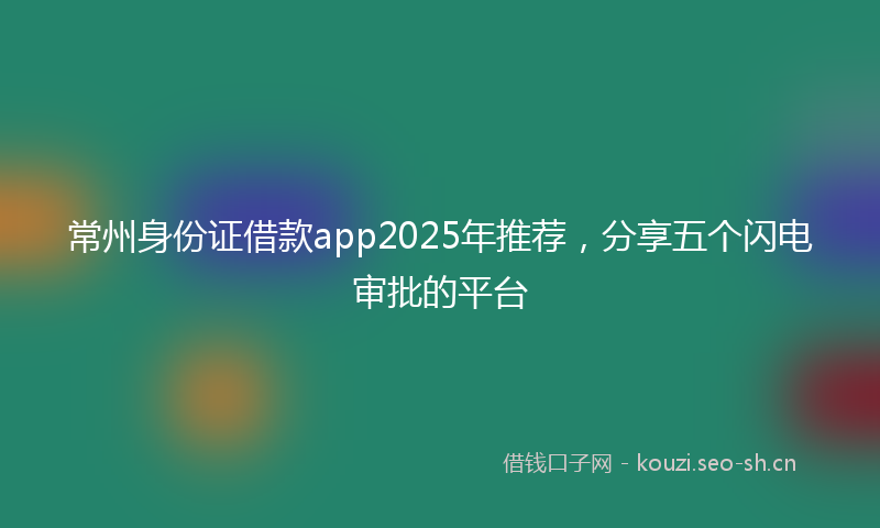 常州身份证借款app2025年推荐，分享五个闪电审批的平台