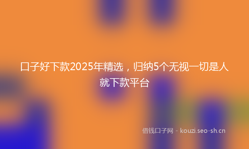 口子好下款2025年精选，归纳5个无视一切是人就下款平台