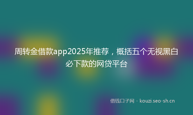 周转金借款app2025年推荐，概括五个无视黑白必下款的网贷平台
