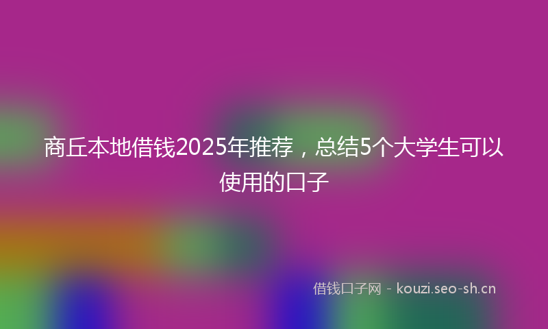 商丘本地借钱2025年推荐，总结5个大学生可以使用的口子