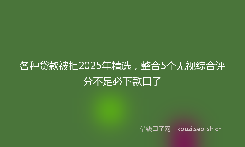各种贷款被拒2025年精选，整合5个无视综合评分不足必下款口子