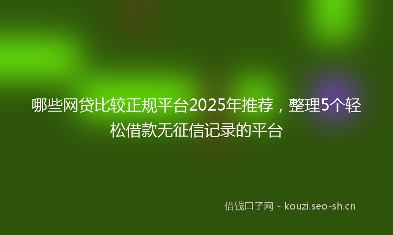 哪些网贷比较正规平台2025年推荐，整理5个轻松借款无征信记录的平台