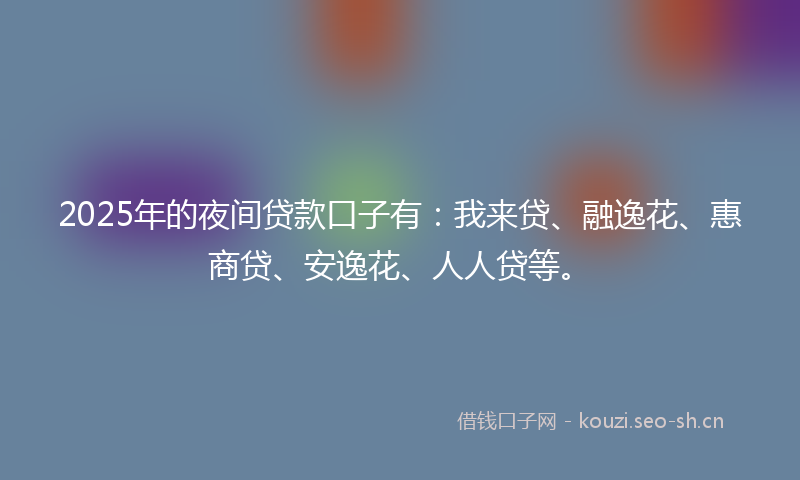 2025年的夜间贷款口子有：我来贷、融逸花、惠商贷、安逸花、人人贷等。