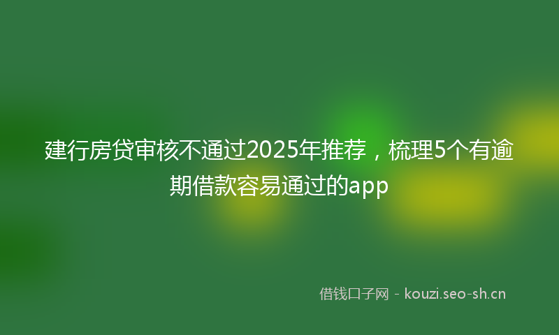 建行房贷审核不通过2025年推荐，梳理5个有逾期借款容易通过的app