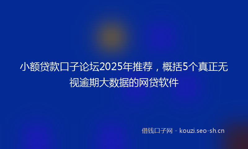 小额贷款口子论坛2025年推荐，概括5个真正无视逾期大数据的网贷软件