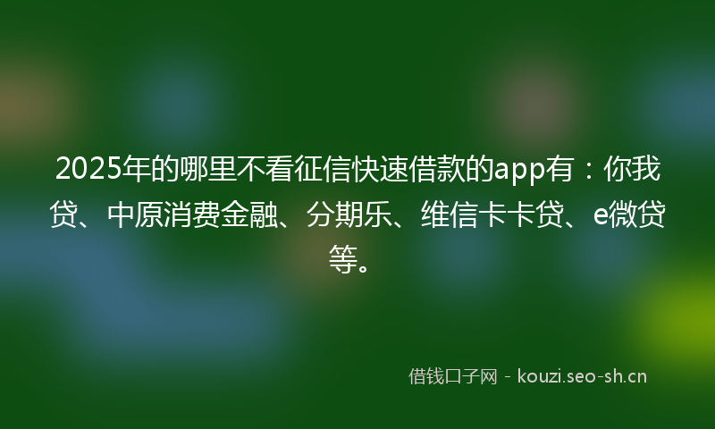 2025年的哪里不看征信快速借款的app有：你我贷、中原消费金融、分期乐、维信卡卡贷、e微贷等。