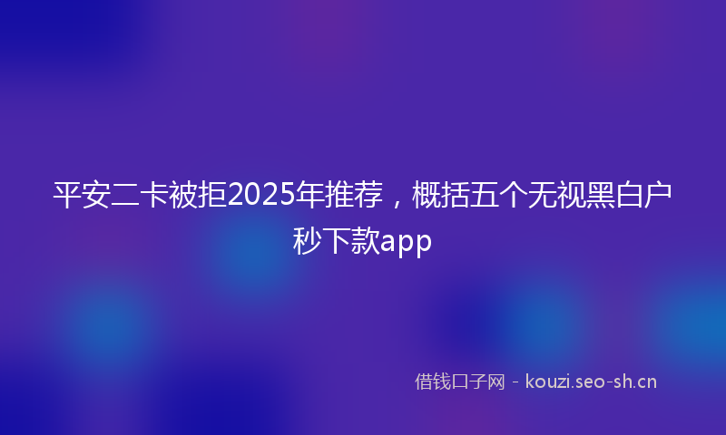 平安二卡被拒2025年推荐，概括五个无视黑白户秒下款app