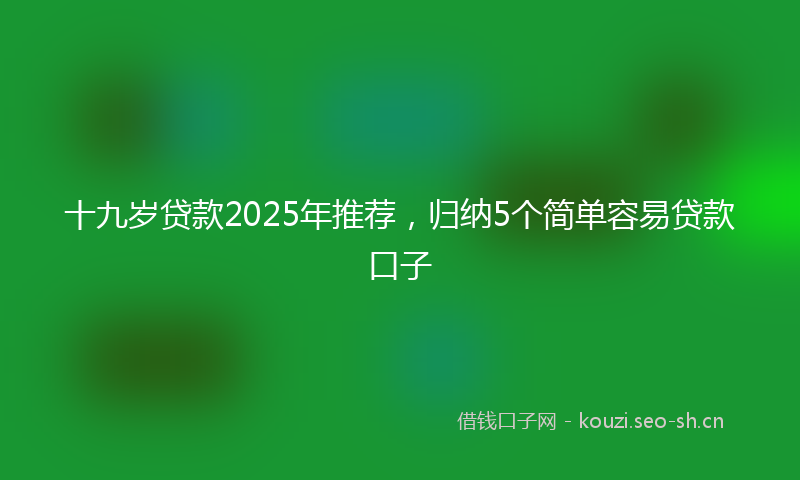 十九岁贷款2025年推荐，归纳5个简单容易贷款口子