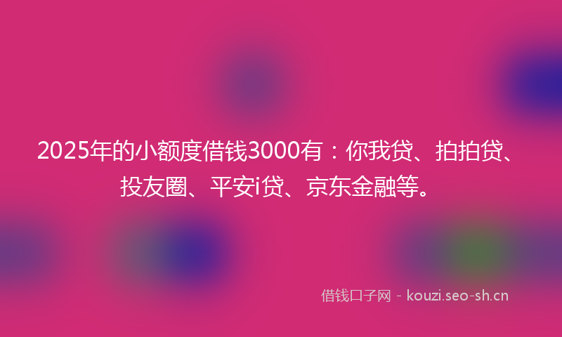 2025年的小额度借钱3000有:你我贷、拍拍贷、投友圈、平安i贷、京东金融等。