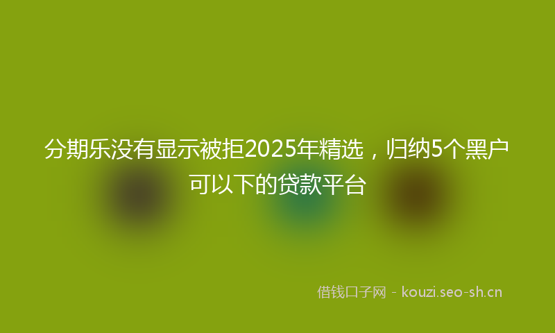 分期乐没有显示被拒2025年精选，归纳5个黑户可以下的贷款平台