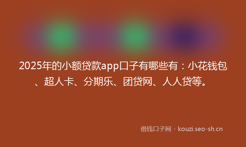2025年的小额贷款app口子有哪些有:小花钱包、超人卡、分期乐、团贷网、人人贷等。