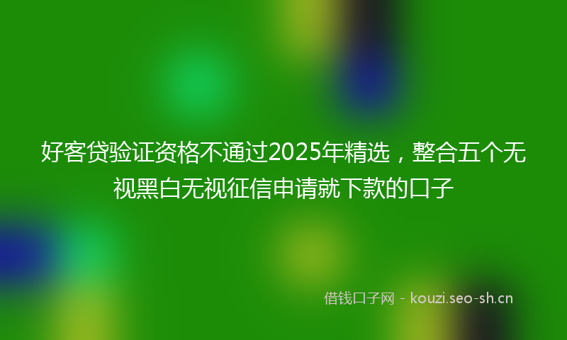 好客贷验证资格不通过2025年精选，整合五个无视黑白无视征信申请就下款的口子