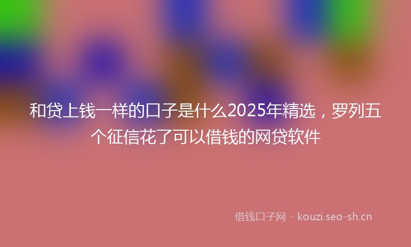 和贷上钱一样的口子是什么2025年精选，罗列五个征信花了可以借钱的网贷软件