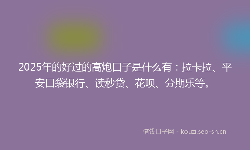 2025年的好过的高炮口子是什么有：拉卡拉、平安口袋银行、读秒贷、花呗、分期乐等。