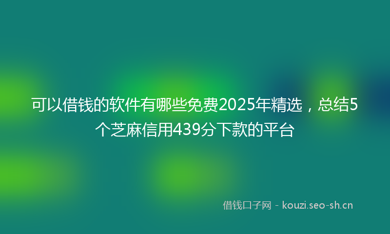 可以借钱的软件有哪些免费2025年精选，总结5个芝麻信用439分下款的平台