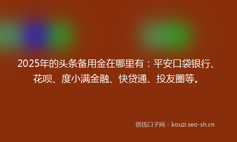 2025年的头条备用金在哪里有：平安口袋银行、花呗、度小满金融、快贷通、投友圈等。