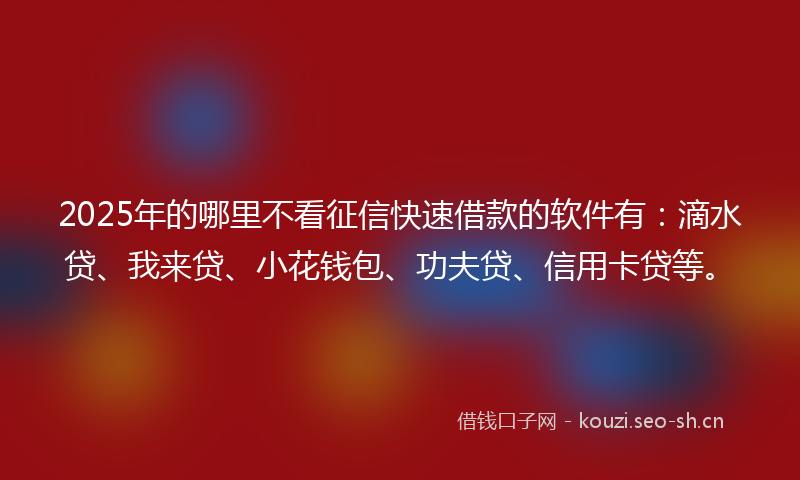 2025年的哪里不看征信快速借款的软件有：滴水贷、我来贷、小花钱包、功夫贷、信用卡贷等。