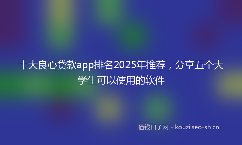 十大良心贷款app排名2025年推荐，分享五个大学生可以使用的软件