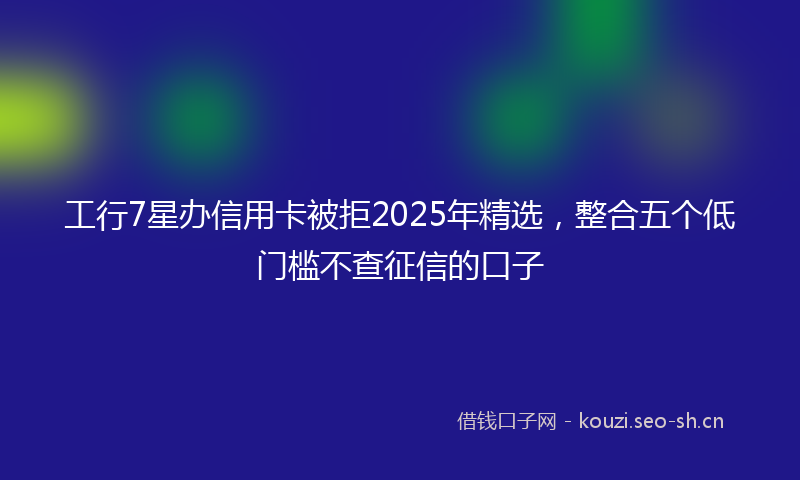 工行7星办信用卡被拒2025年精选,整合五个低门槛不查征信的口子
