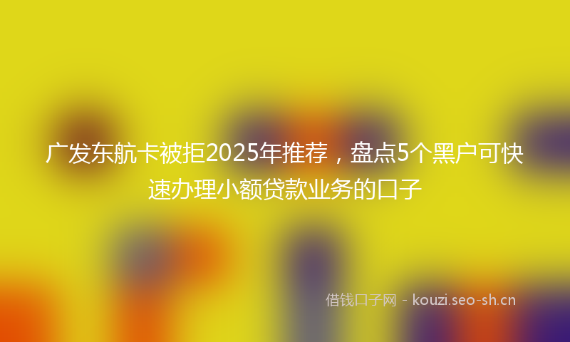 广发东航卡被拒2025年推荐,盘点5个黑户可快速办理小额贷款业务的口子