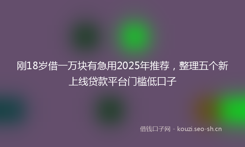 刚18岁借一万块有急用2025年推荐，整理五个新上线贷款平台门槛低口子
