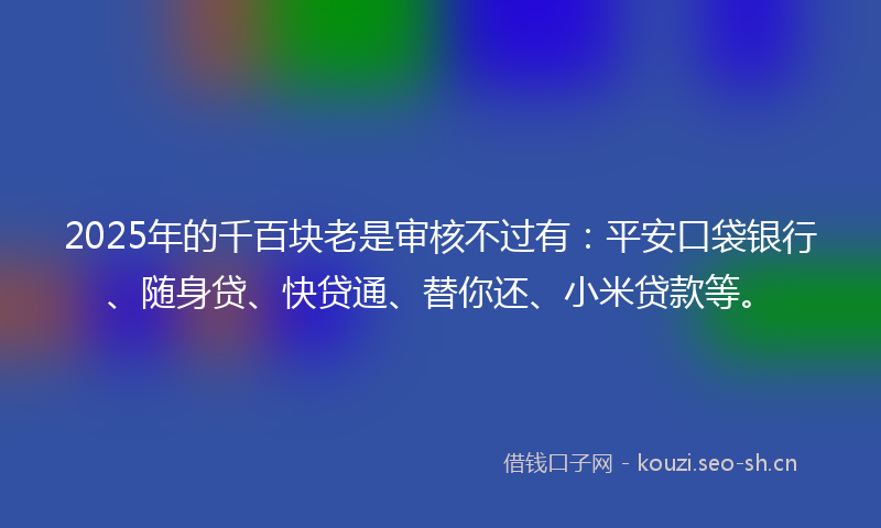 2025年的千百块老是审核不过有:平安口袋银行、随身贷、快贷通、替你还、小米贷款等。