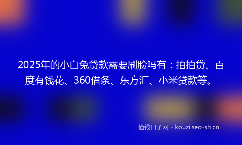 2025年的小白兔贷款需要刷脸吗有:拍拍贷、百度有钱花、360借条、东方汇、小米贷款等。