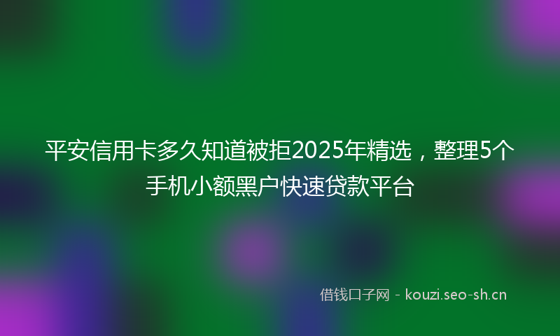 平安信用卡多久知道被拒2025年精选，整理5个手机小额黑户快速贷款平台
