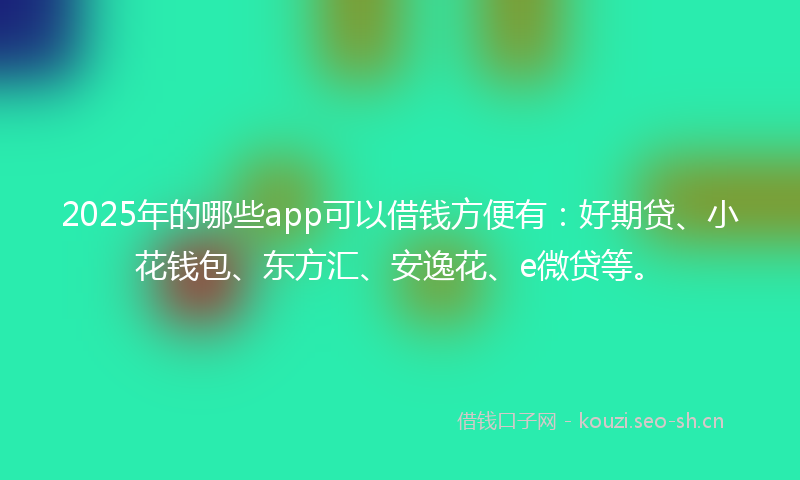 2025年的哪些app可以借钱方便有：好期贷、小花钱包、东方汇、安逸花、e微贷等。