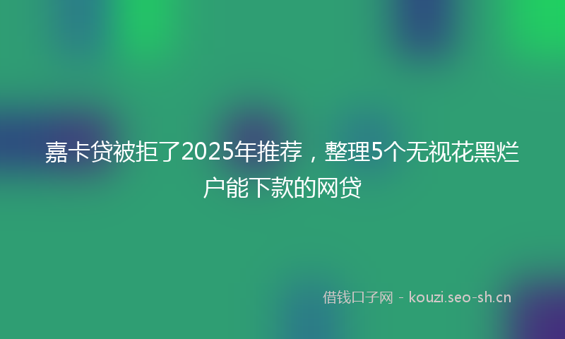 嘉卡贷被拒了2025年推荐，整理5个无视花黑烂户能下款的网贷