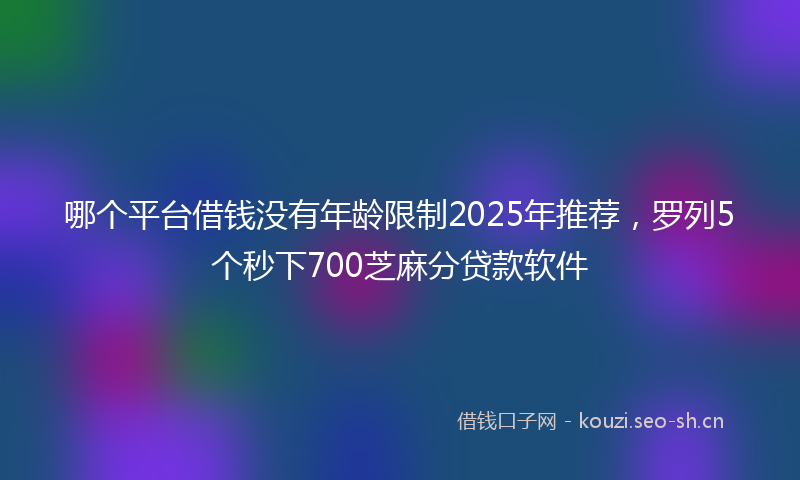 哪个平台借钱没有年龄限制2025年推荐，罗列5个秒下700芝麻分贷款软件