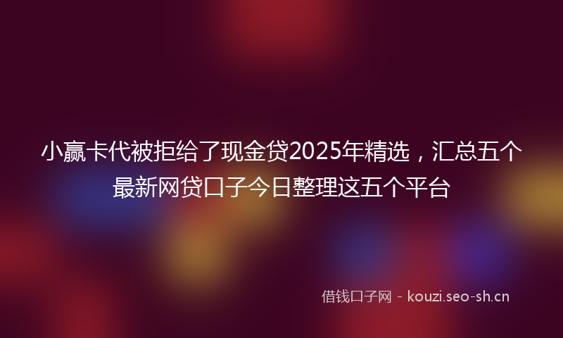 小赢卡代被拒给了现金贷2025年精选，汇总五个最新网贷口子今日整理这五个平台