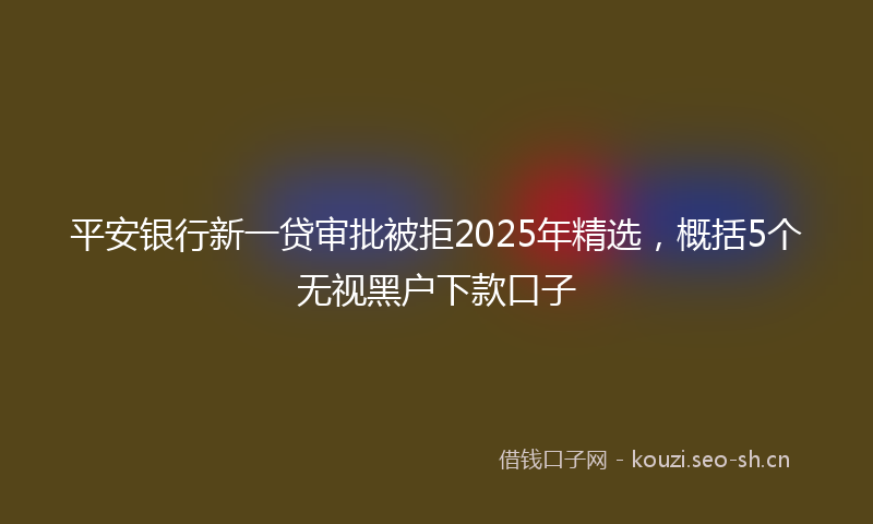平安银行新一贷审批被拒2025年精选,概括5个无视黑户下款口子