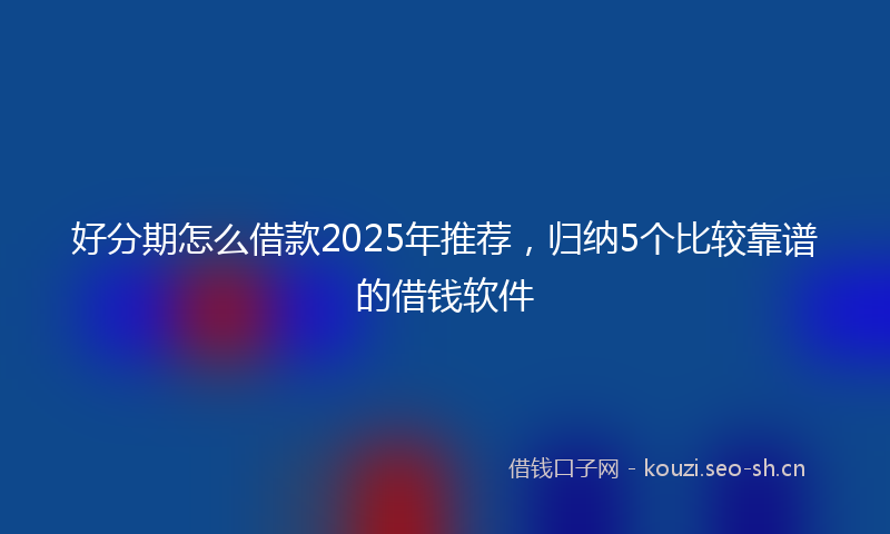 好分期怎么借款2025年推荐，归纳5个比较靠谱的借钱软件