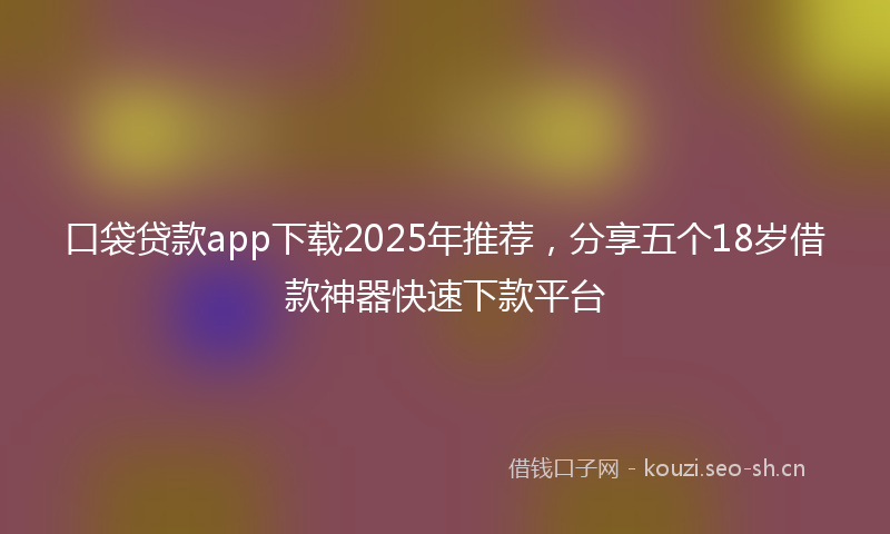 口袋贷款app下载2025年推荐，分享五个18岁借款神器快速下款平台