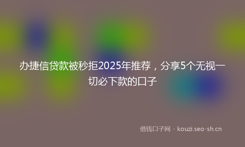 办捷信贷款被秒拒2025年推荐，分享5个无视一切必下款的口子