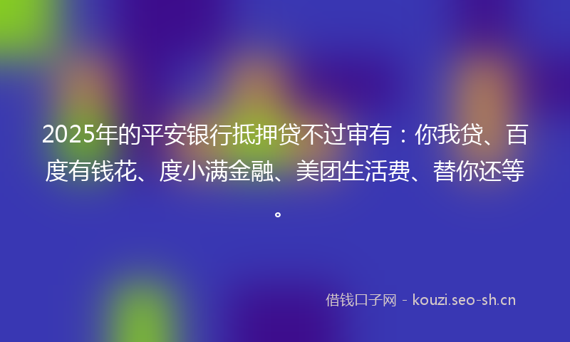 2025年的平安银行抵押贷不过审有：你我贷、百度有钱花、度小满金融、美团生活费、替你还等。