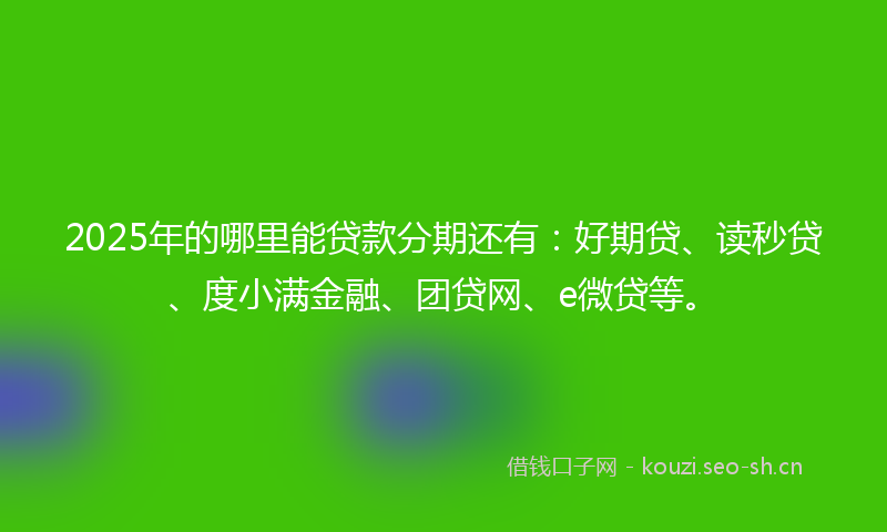 2025年的哪里能贷款分期还有:好期贷、读秒贷、度小满金融、团贷网、e微贷等。