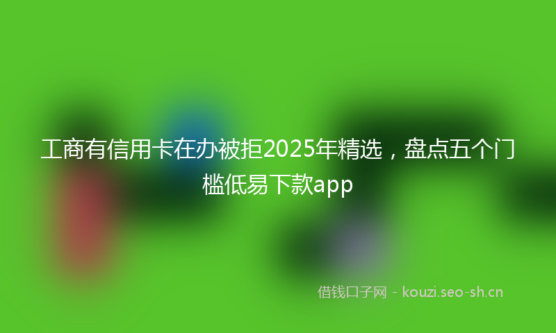 工商有信用卡在办被拒2025年精选,盘点五个门槛低易下款app