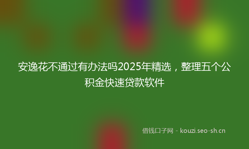 安逸花不通过有办法吗2025年精选，整理五个公积金快速贷款软件