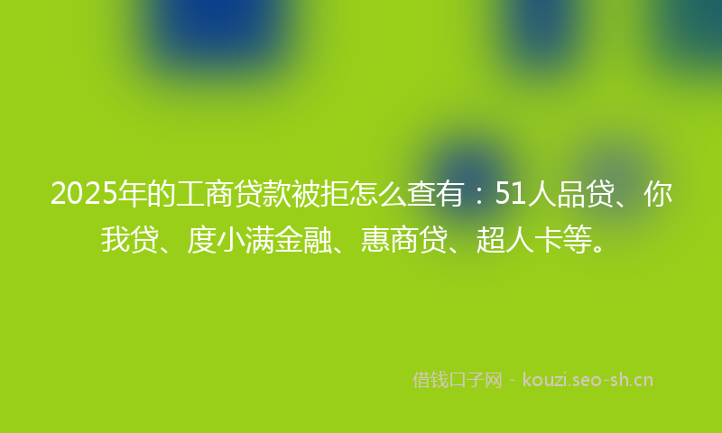 2025年的工商贷款被拒怎么查有：51人品贷、你我贷、度小满金融、惠商贷、超人卡等。