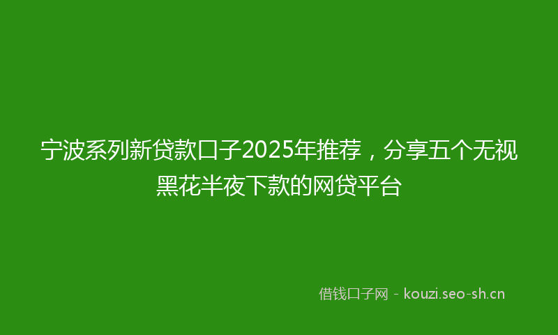 宁波系列新贷款口子2025年推荐,分享五个无视黑花半夜下款的网贷平台