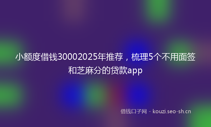 小额度借钱30002025年推荐，梳理5个不用面签和芝麻分的贷款app